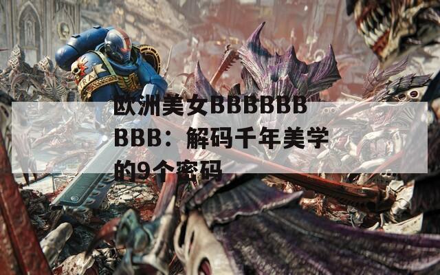 欧洲美女BBBBBBBBB：解码千年美学的9个密码