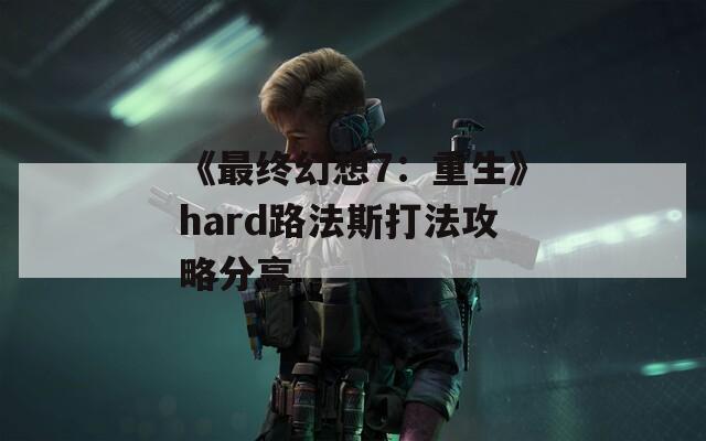《最终幻想7：重生》hard路法斯打法攻略分享