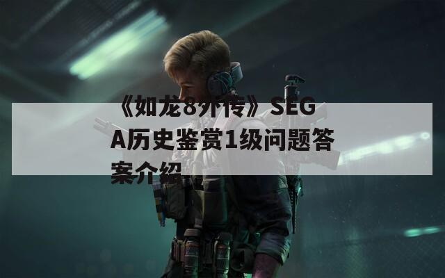 《如龙8外传》SEGA历史鉴赏1级问题答案介绍