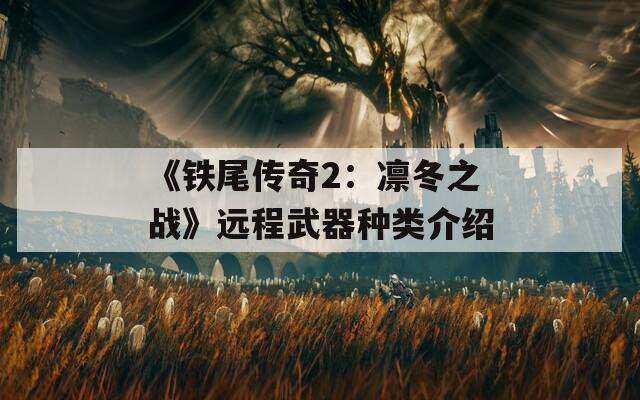 《铁尾传奇2：凛冬之战》远程武器种类介绍
