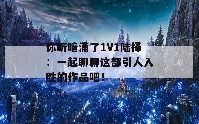 你听暗涌了1V1陆择：一起聊聊这部引人入胜的作品吧！