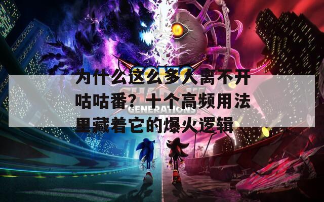 为什么这么多人离不开咕咕番？十个高频用法里藏着它的爆火逻辑