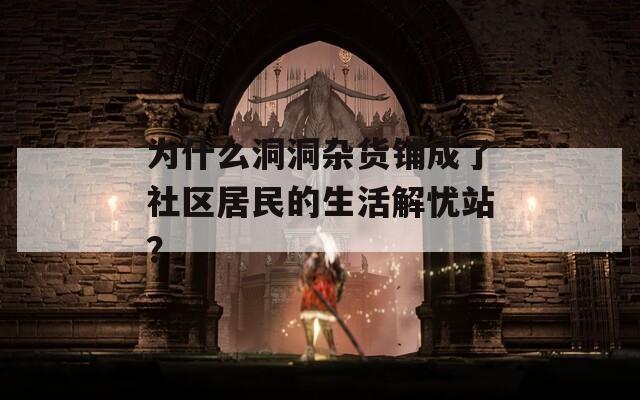 为什么洞洞杂货铺成了社区居民的生活解忧站？  第1张