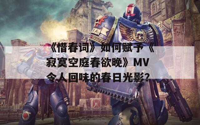 《惜春词》如何赋予《寂寞空庭春欲晚》MV令人回味的春日光影？  第1张