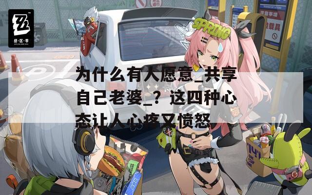 为什么有人愿意_共享自己老婆_？这四种心态让人心疼又愤怒  第1张