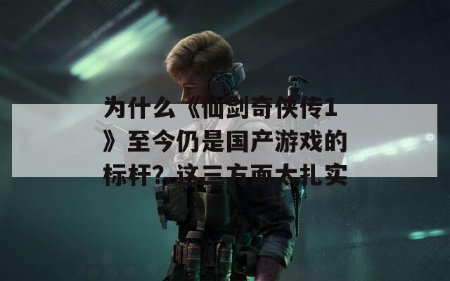 为什么《仙剑奇侠传1》至今仍是国产游戏的标杆？这三方面太扎实