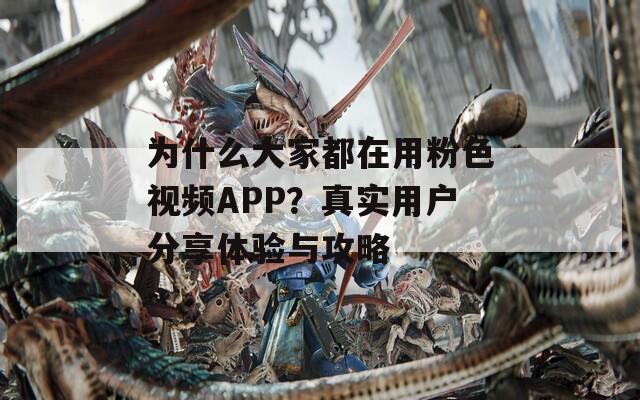 为什么大家都在用粉色视频APP？真实用户分享体验与攻略