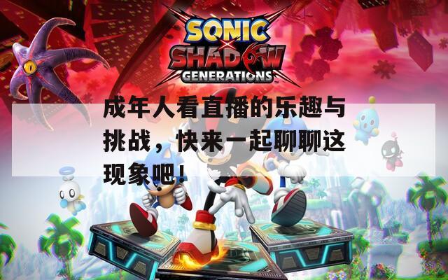 成年人看直播的乐趣与挑战，快来一起聊聊这现象吧！  第1张