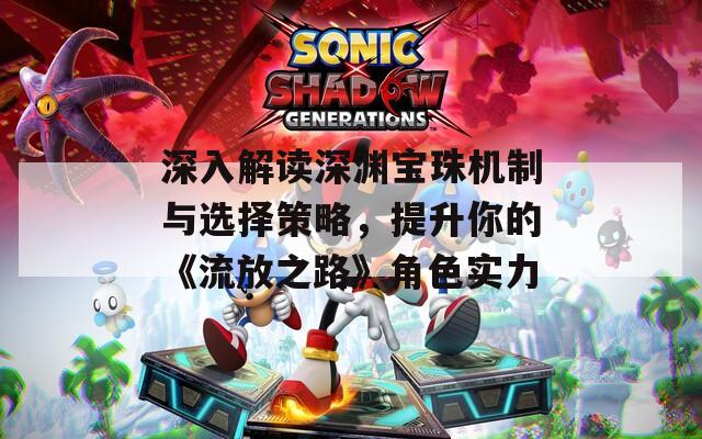 深入解读深渊宝珠机制与选择策略，提升你的《流放之路》角色实力  第1张