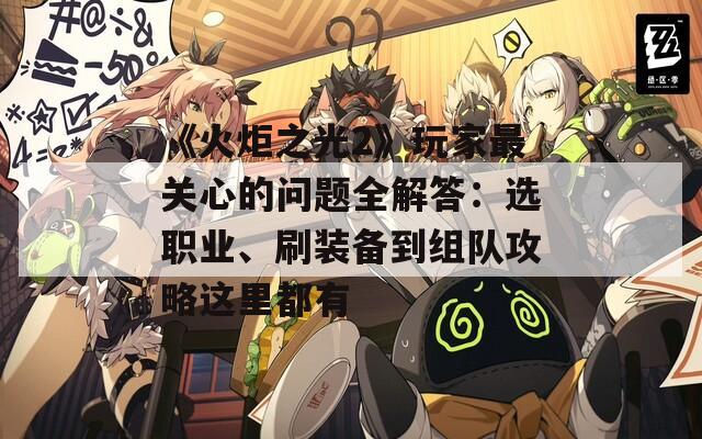 《火炬之光2》玩家最关心的问题全解答：选职业、刷装备到组队攻略这里都有