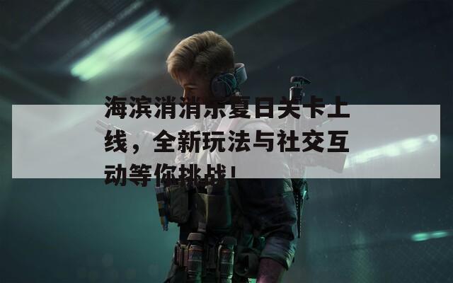 海滨消消乐夏日关卡上线，全新玩法与社交互动等你挑战！  第1张