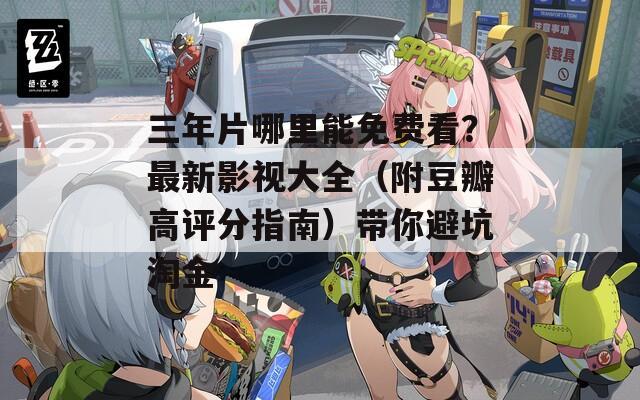 三年片哪里能免费看？最新影视大全（附豆瓣高评分指南）带你避坑淘金  第1张