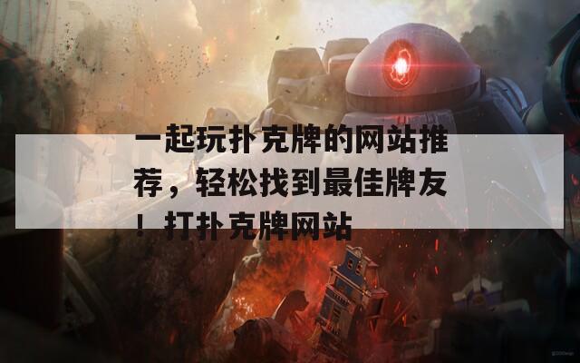 一起玩扑克牌的网站推荐，轻松找到最佳牌友！打扑克牌网站
