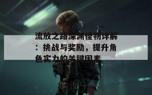 流放之路深渊怪物详解：挑战与奖励，提升角色实力的关键因素  第1张
