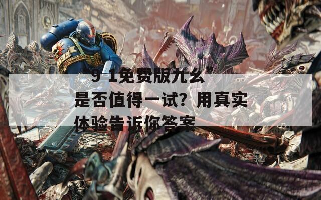 “9 1免费版九幺”是否值得一试？用真实体验告诉你答案  第1张