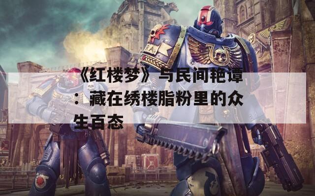 《红楼梦》与民间艳谭：藏在绣楼脂粉里的众生百态  第1张