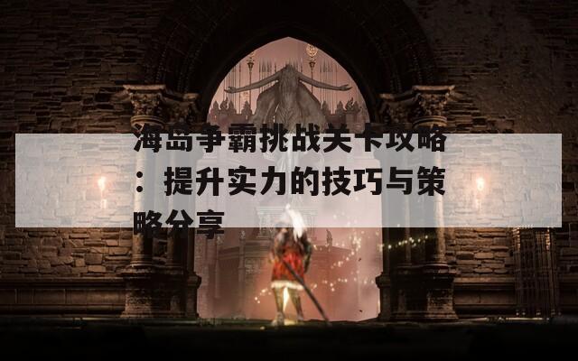 海岛争霸挑战关卡攻略：提升实力的技巧与策略分享  第1张