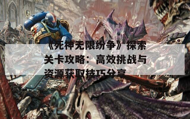 《死神无限纷争》探索关卡攻略：高效挑战与资源获取技巧分享  第1张