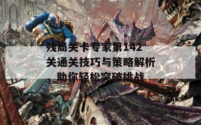 残局关卡专家第142关通关技巧与策略解析，助你轻松突破挑战  第1张