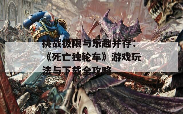 挑战极限与乐趣并存：《死亡独轮车》游戏玩法与下载全攻略