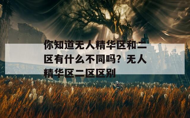 你知道无人精华区和二区有什么不同吗？无人精华区二区区别