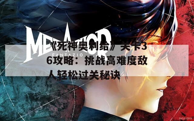 《死神奥利给》关卡36攻略：挑战高难度敌人轻松过关秘诀  第1张