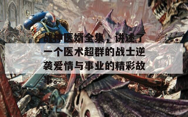 战神医婿全集，讲述了一个医术超群的战士逆袭爱情与事业的精彩故事。  第1张