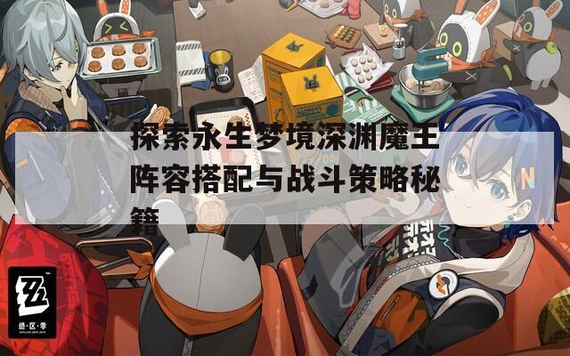 探索永生梦境深渊魔王阵容搭配与战斗策略秘籍