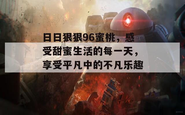 日日狠狠96蜜桃，感受甜蜜生活的每一天，享受平凡中的不凡乐趣！  第1张