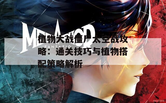 植物大战僵尸太空战攻略：通关技巧与植物搭配策略解析