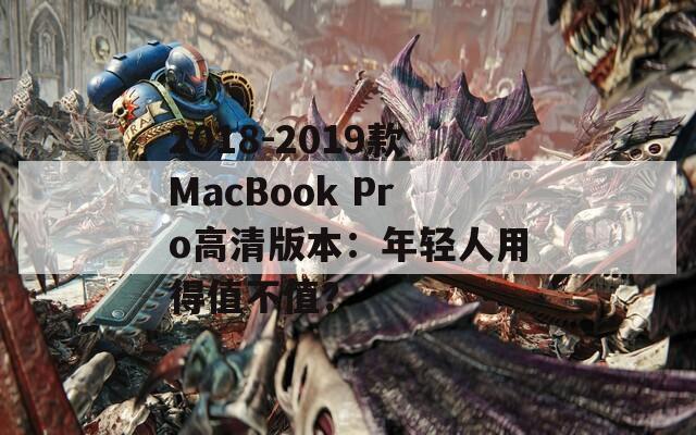 2018-2019款MacBook Pro高清版本：年轻人用得值不值？