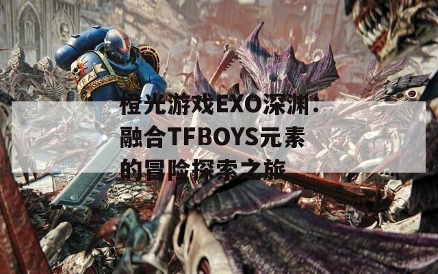 橙光游戏EXO深渊：融合TFBOYS元素的冒险探索之旅  第1张