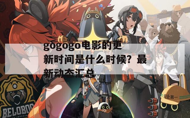 gogogo电影的更新时间是什么时候？最新动态汇总  第1张