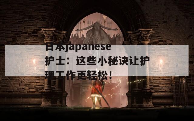 日本japanese护士：这些小秘诀让护理工作更轻松！  第1张