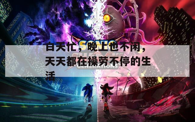 白天忙，晚上也不闲，天天都在操劳不停的生活  第1张
