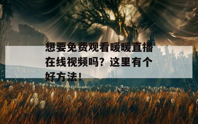 想要免费观看暖暖直播在线视频吗？这里有个好方法！  第1张