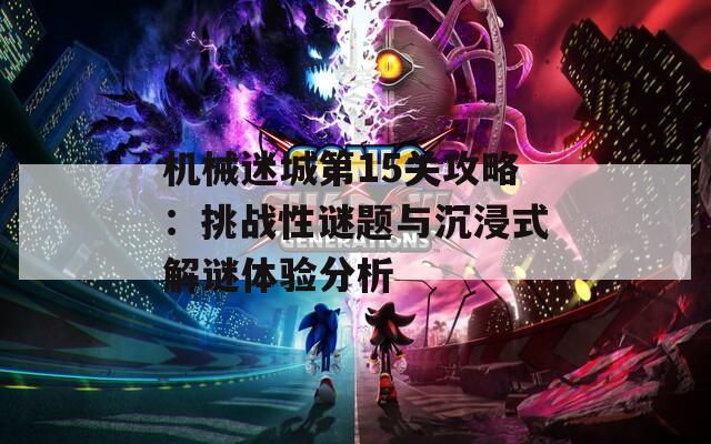 机械迷城第15关攻略：挑战性谜题与沉浸式解谜体验分析