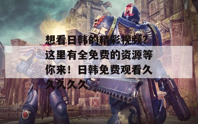 想看日韩的精彩视频？这里有全免费的资源等你来！日韩免费观看久久久久久  第1张
