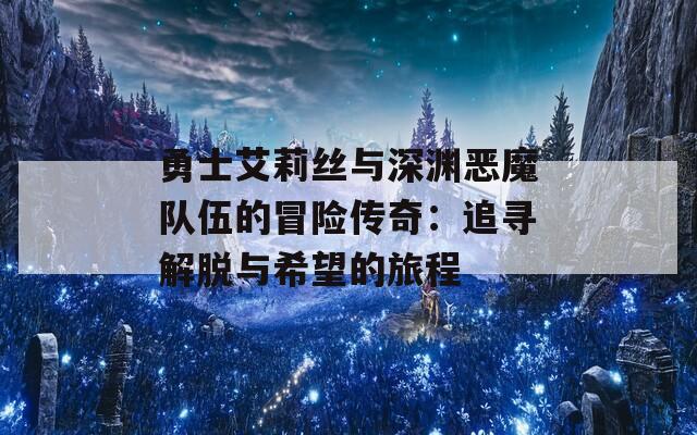 勇士艾莉丝与深渊恶魔队伍的冒险传奇：追寻解脱与希望的旅程