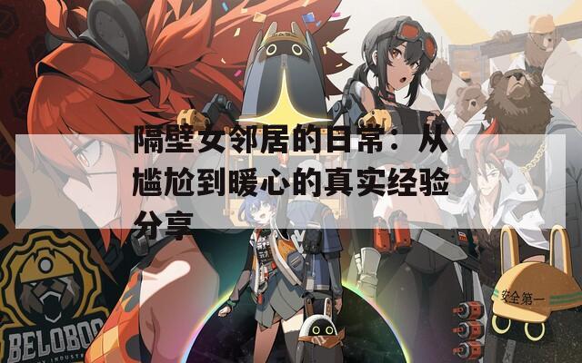 隔壁女邻居的日常：从尴尬到暖心的真实经验分享  第1张