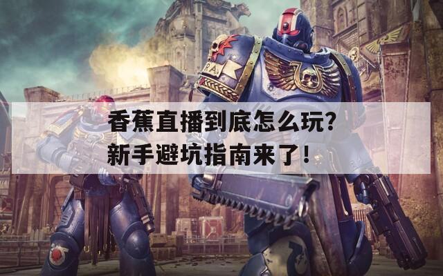 香蕉直播到底怎么玩？新手避坑指南来了！  第1张