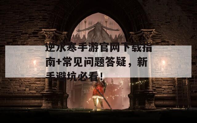 逆水寒手游官网下载指南+常见问题答疑，新手避坑必看！  第1张