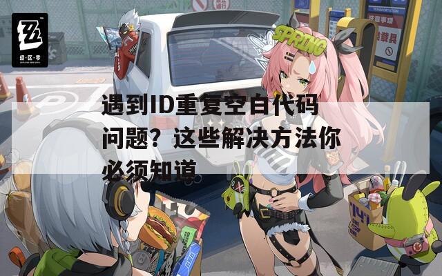 遇到ID重复空白代码问题？这些解决方法你必须知道  第1张