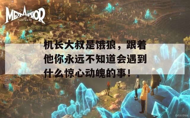 机长大叔是饿狼，跟着他你永远不知道会遇到什么惊心动魄的事！  第1张