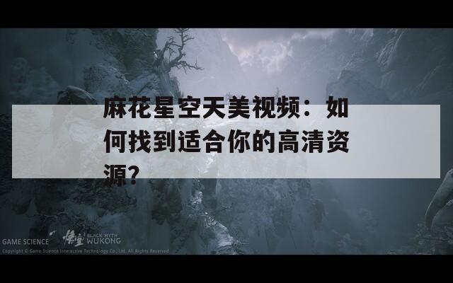 麻花星空天美视频：如何找到适合你的高清资源？