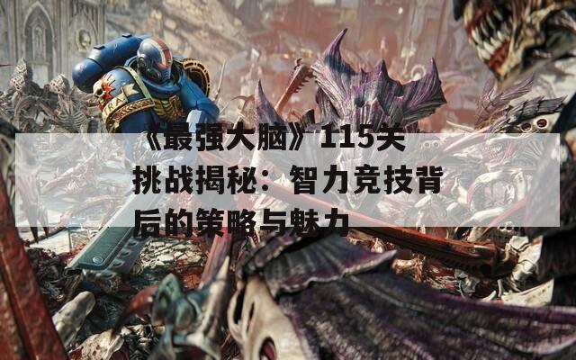 《最强大脑》115关挑战揭秘：智力竞技背后的策略与魅力  第1张