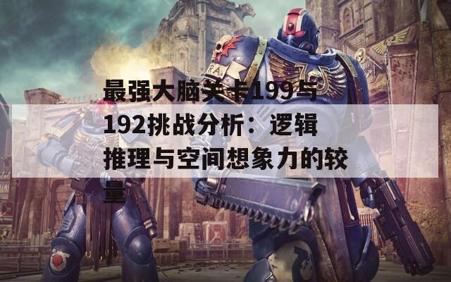 最强大脑关卡199与192挑战分析：逻辑推理与空间想象力的较量  第1张