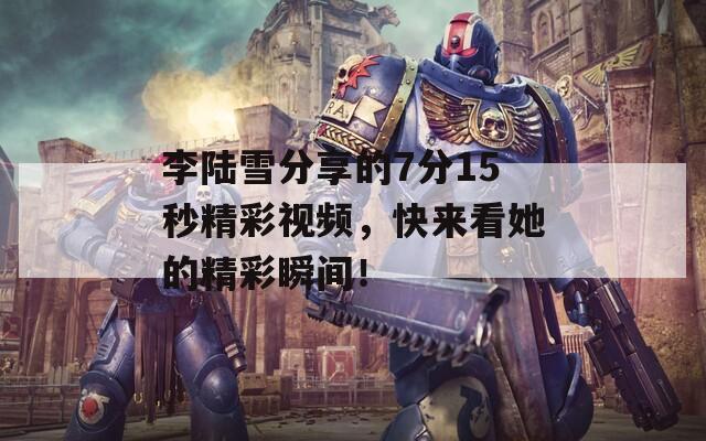 李陆雪分享的7分15秒精彩视频，快来看她的精彩瞬间！  第1张