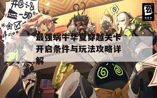 最强蜗牛华夏穿越关卡开启条件与玩法攻略详解
