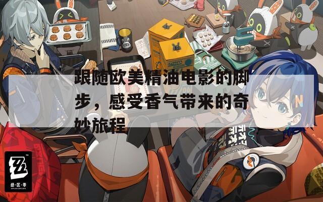 跟随欧美精油电影的脚步，感受香气带来的奇妙旅程